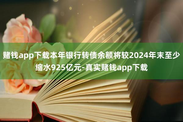 赌钱app下载本年银行转债余额将较2024年末至少缩水925亿元-真实赌钱app下载