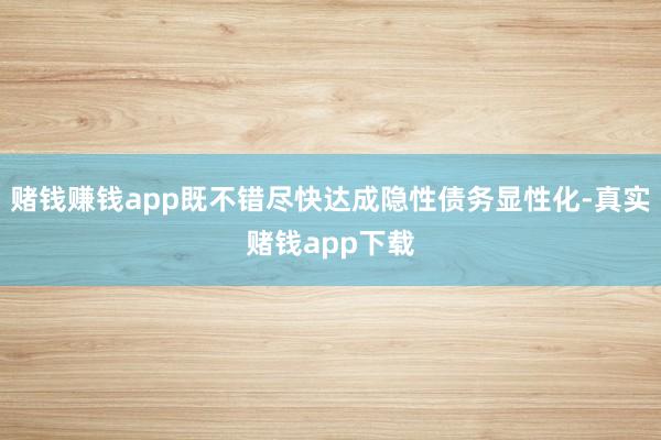 赌钱赚钱app既不错尽快达成隐性债务显性化-真实赌钱app下载