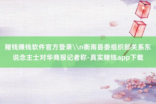 赌钱赚钱软件官方登录\n衡南县委组织部关系东说念主士对华商报记者称-真实赌钱app下载
