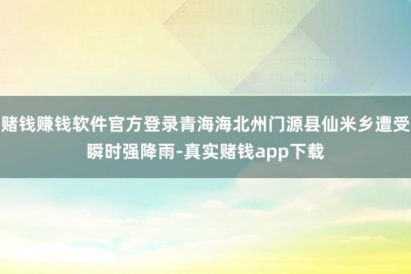 赌钱赚钱软件官方登录青海海北州门源县仙米乡遭受瞬时强降雨-真实赌钱app下载
