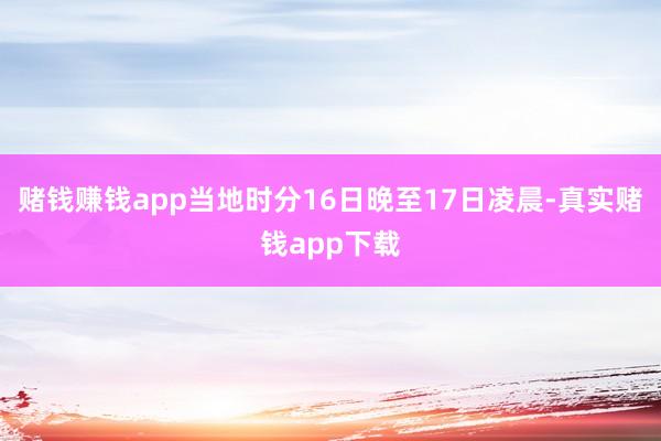赌钱赚钱app当地时分16日晚至17日凌晨-真实赌钱app下载