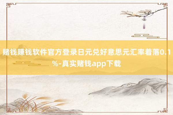 赌钱赚钱软件官方登录日元兑好意思元汇率着落0.1%-真实赌钱app下载