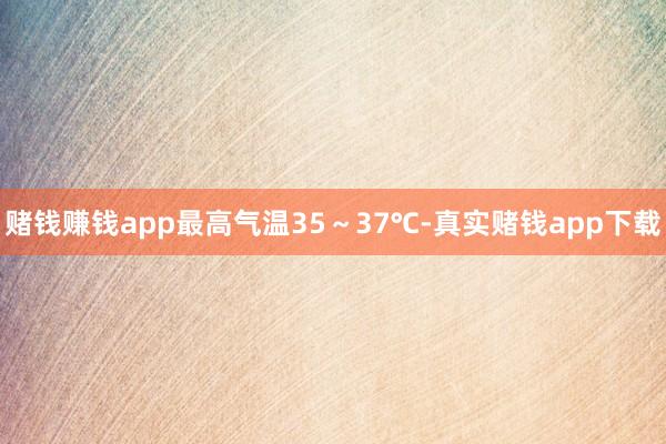 赌钱赚钱app最高气温35～37℃-真实赌钱app下载