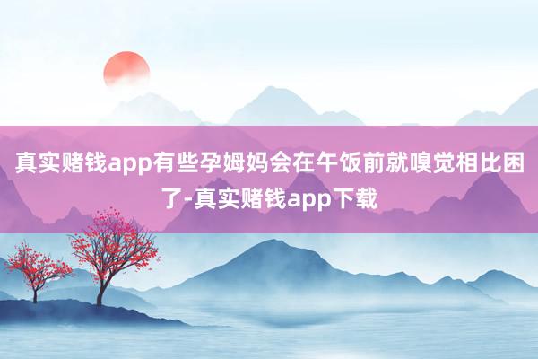 真实赌钱app有些孕姆妈会在午饭前就嗅觉相比困了-真实赌钱app下载
