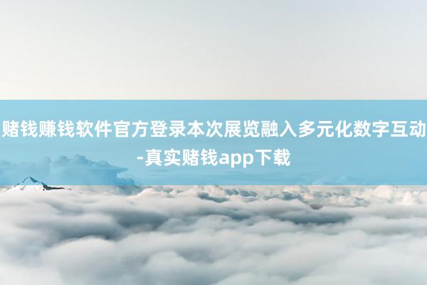 赌钱赚钱软件官方登录本次展览融入多元化数字互动-真实赌钱app下载