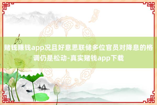 赌钱赚钱app况且好意思联储多位官员对降息的格调仍是松动-真实赌钱app下载