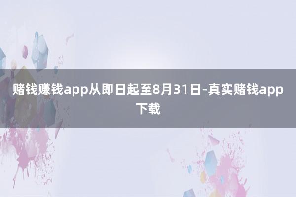 赌钱赚钱app从即日起至8月31日-真实赌钱app下载