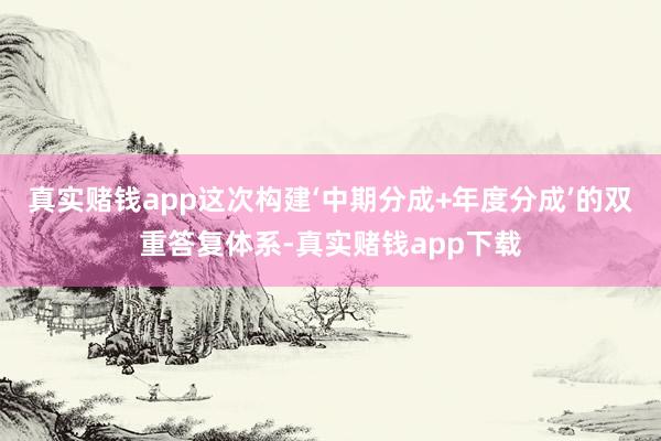 真实赌钱app这次构建‘中期分成+年度分成’的双重答复体系-真实赌钱app下载