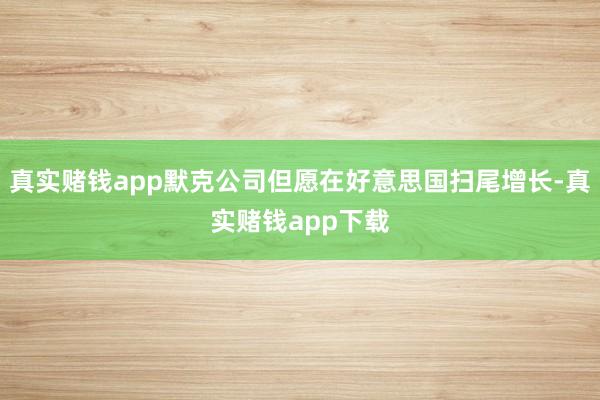 真实赌钱app默克公司但愿在好意思国扫尾增长-真实赌钱app下载