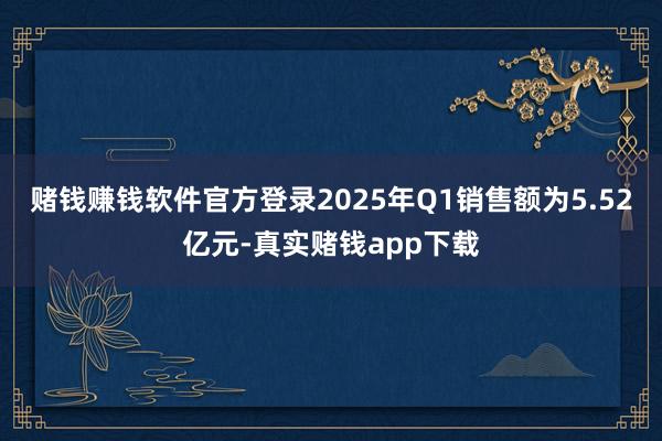 赌钱赚钱软件官方登录2025年Q1销售额为5.52亿元-真实赌钱app下载