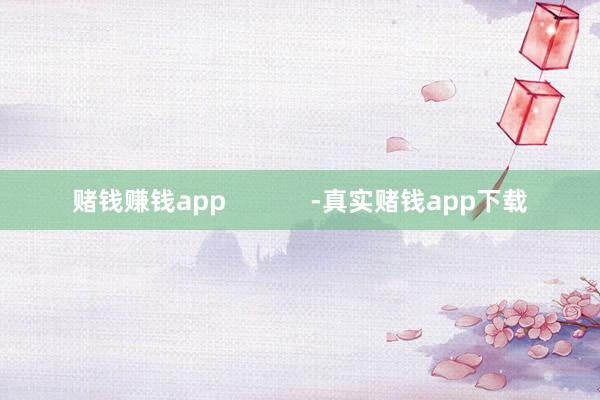 赌钱赚钱app            -真实赌钱app下载