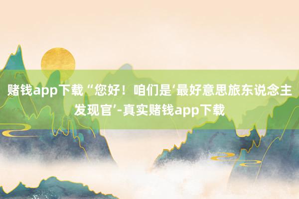 赌钱app下载　　“您好！咱们是‘最好意思旅东说念主发现官’-真实赌钱app下载
