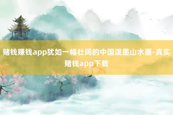 赌钱赚钱app犹如一幅壮阔的中国泼墨山水画-真实赌钱app下载
