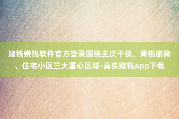 赌钱赚钱软件官方登录　　围绕主次干谈、背街胡衕、住宅小区三大重心区域-真实赌钱app下载