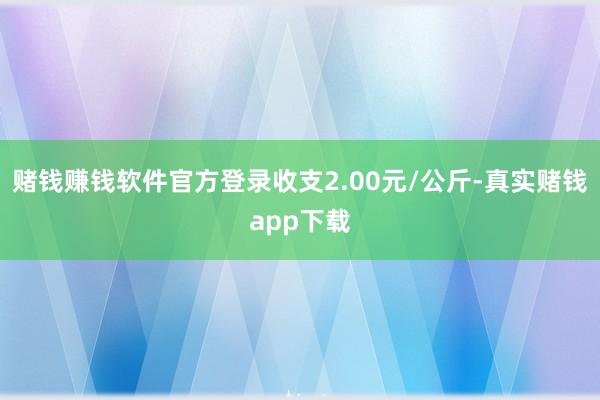 赌钱赚钱软件官方登录收支2.00元/公斤-真实赌钱app下载