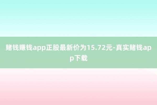 赌钱赚钱app正股最新价为15.72元-真实赌钱app下载
