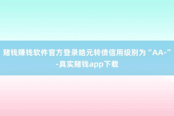 赌钱赚钱软件官方登录皓元转债信用级别为“AA-”-真实赌钱app下载