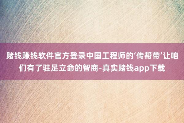 赌钱赚钱软件官方登录中国工程师的‘传帮带’让咱们有了驻足立命的智商-真实赌钱app下载