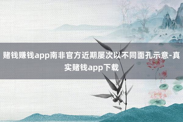 赌钱赚钱app南非官方近期屡次以不同面孔示意-真实赌钱app下载