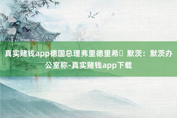 真实赌钱app　　德国总理弗里德里希・默茨：默茨办公室称-真实赌钱app下载