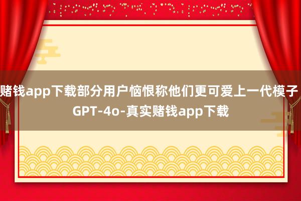 赌钱app下载部分用户恼恨称他们更可爱上一代模子 GPT-4o-真实赌钱app下载