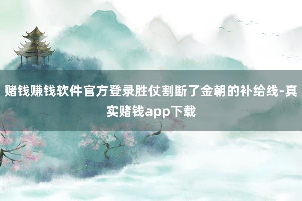 赌钱赚钱软件官方登录胜仗割断了金朝的补给线-真实赌钱app下载
