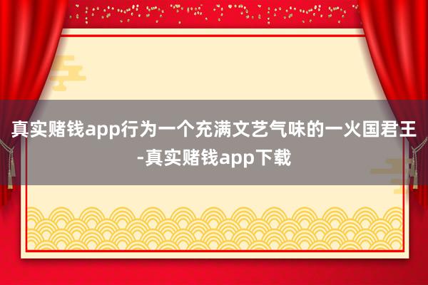 真实赌钱app行为一个充满文艺气味的一火国君王-真实赌钱app下载