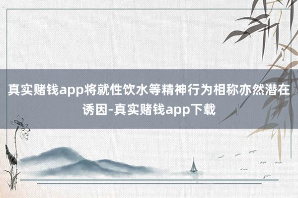 真实赌钱app将就性饮水等精神行为相称亦然潜在诱因-真实赌钱app下载