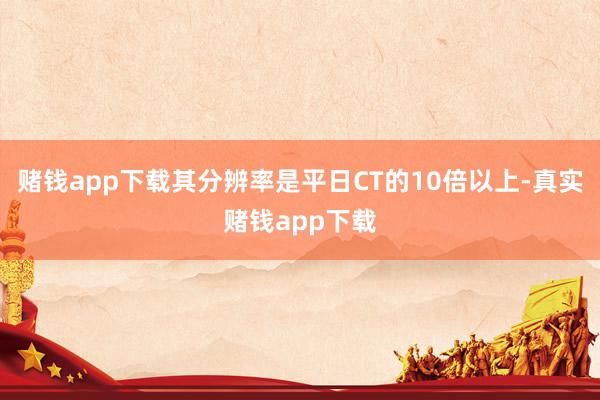 赌钱app下载其分辨率是平日CT的10倍以上-真实赌钱app下载