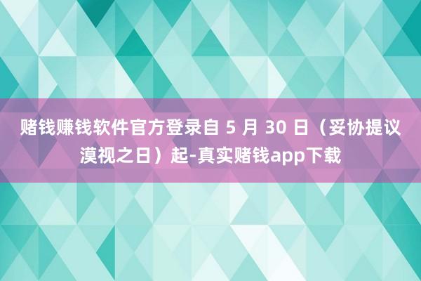 赌钱赚钱软件官方登录自 5 月 30 日（妥协提议漠视之日）起-真实赌钱app下载