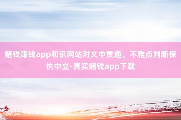 赌钱赚钱app和讯网站对文中贯通、不雅点判断保执中立-真实赌钱app下载