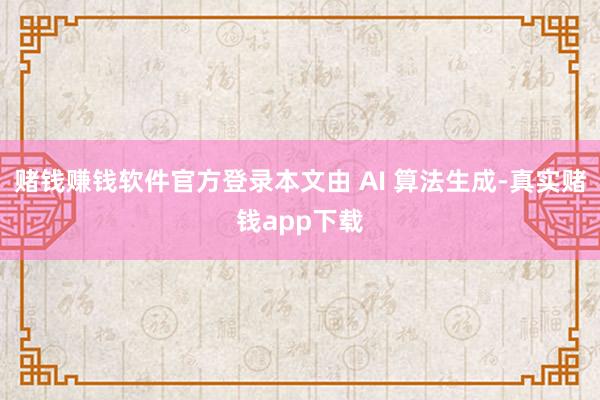赌钱赚钱软件官方登录本文由 AI 算法生成-真实赌钱app下载