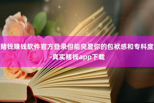 赌钱赚钱软件官方登录但能突显你的包袱感和专科度-真实赌钱app下载