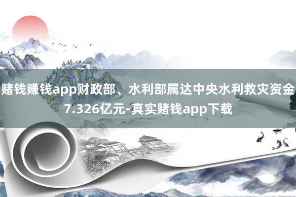 赌钱赚钱app财政部、水利部属达中央水利救灾资金7.326亿元-真实赌钱app下载
