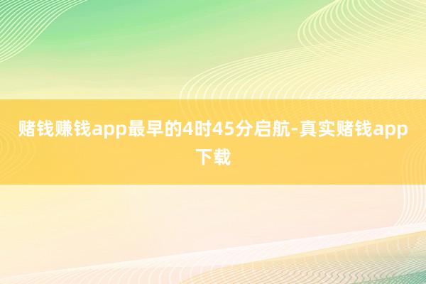 赌钱赚钱app最早的4时45分启航-真实赌钱app下载