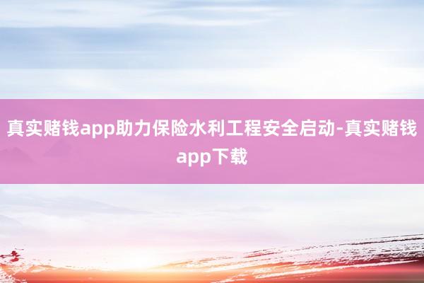 真实赌钱app助力保险水利工程安全启动-真实赌钱app下载