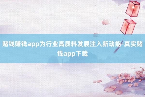 赌钱赚钱app为行业高质料发展注入新动能-真实赌钱app下载