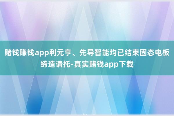 赌钱赚钱app利元亨、先导智能均已结束固态电板缔造请托-真实赌钱app下载