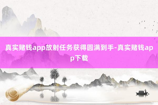 真实赌钱app放射任务获得圆满到手-真实赌钱app下载