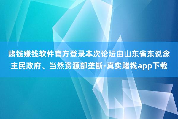 赌钱赚钱软件官方登录 本次论坛由山东省东说念主民政府、当然资源部垄断-真实赌钱app下载