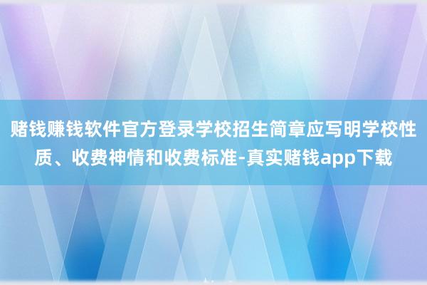 赌钱赚钱软件官方登录学校招生简章应写明学校性质、收费神情和收费标准-真实赌钱app下载
