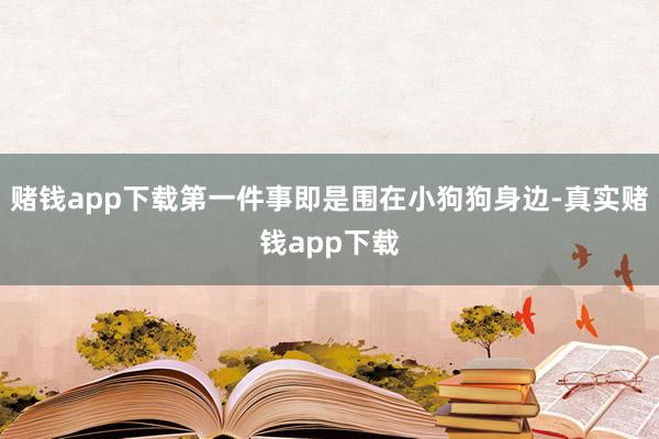 赌钱app下载第一件事即是围在小狗狗身边-真实赌钱app下载