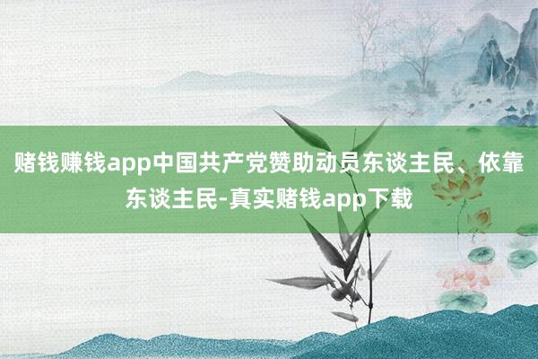 赌钱赚钱app中国共产党赞助动员东谈主民、依靠东谈主民-真实赌钱app下载