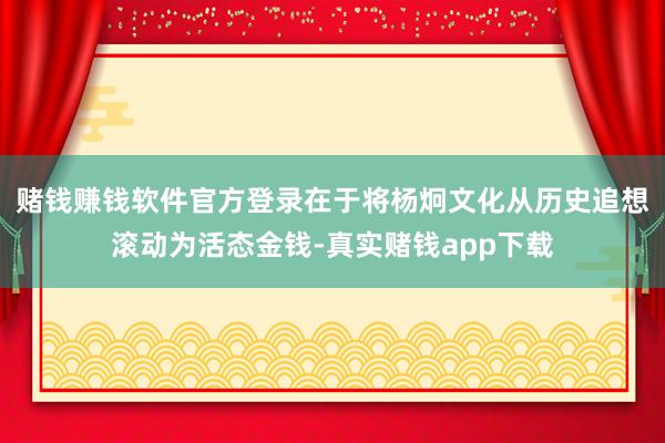 赌钱赚钱软件官方登录在于将杨炯文化从历史追想滚动为活态金钱-真实赌钱app下载