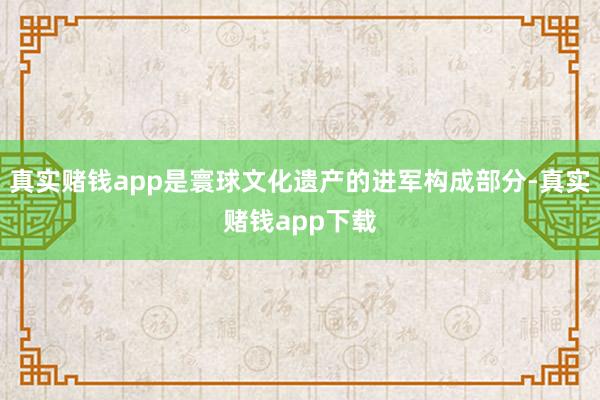 真实赌钱app是寰球文化遗产的进军构成部分-真实赌钱app下载