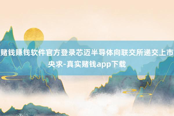 赌钱赚钱软件官方登录芯迈半导体向联交所递交上市央求-真实赌钱app下载