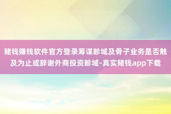 赌钱赚钱软件官方登录筹谋畛域及骨子业务是否触及为止或辞谢外商投资畛域-真实赌钱app下载