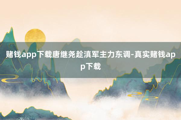 赌钱app下载唐继尧趁滇军主力东调-真实赌钱app下载
