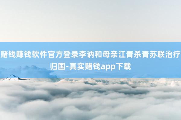 赌钱赚钱软件官方登录李讷和母亲江青杀青苏联治疗归国-真实赌钱app下载