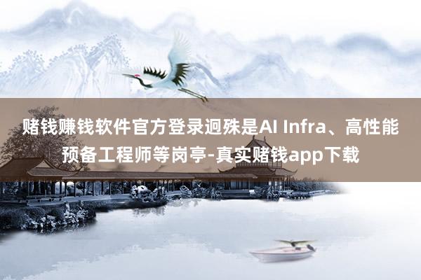 赌钱赚钱软件官方登录迥殊是AI Infra、高性能预备工程师等岗亭-真实赌钱app下载